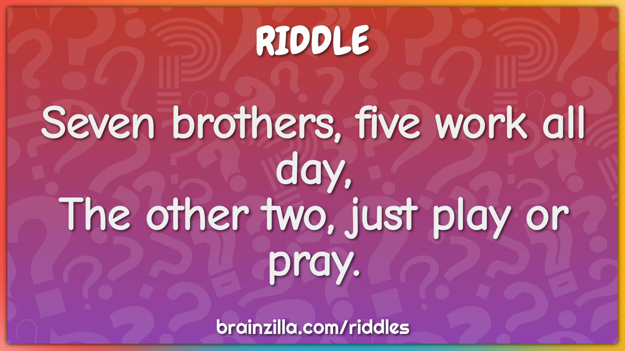 Seven brothers, five work all day,
The other two, just play or pray.