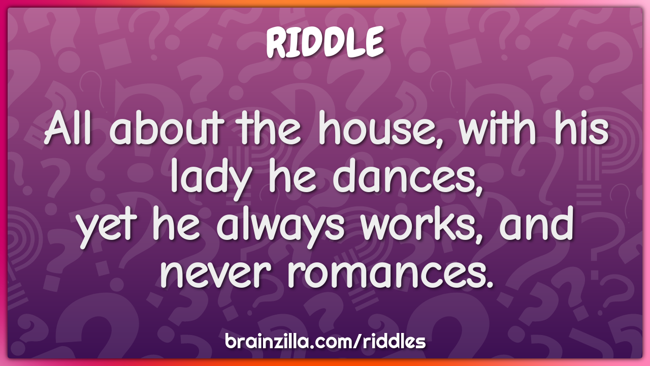 All about the house, with his lady he dances,  yet he always works,...