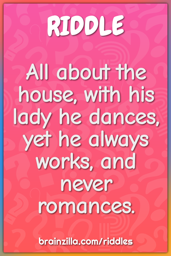 All about the house, with his lady he dances,  yet he always works,...