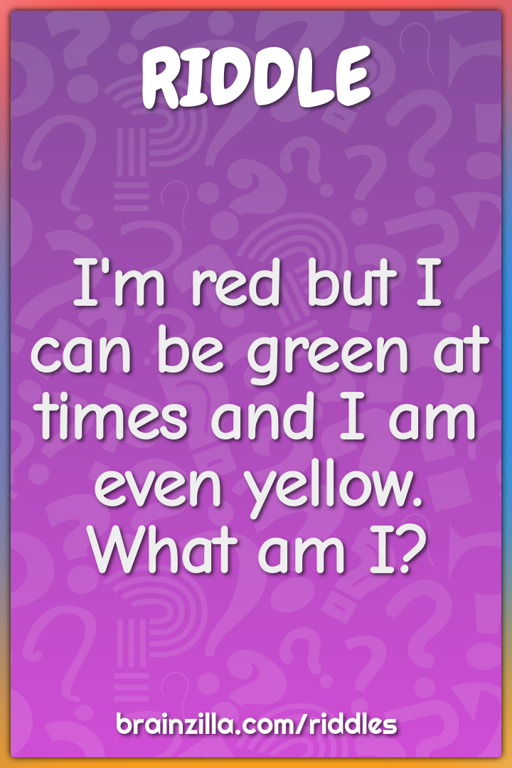I'm red but I can be green at times and I am even yellow. What am I?