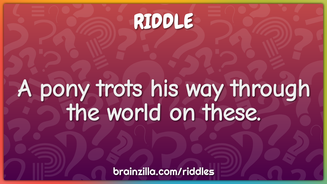 A pony trots his way through the world on these.