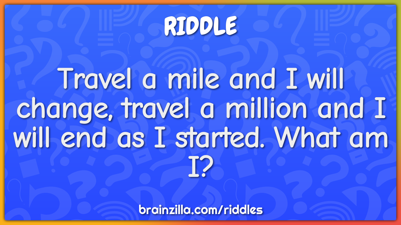 Travel a mile and I will change, travel a million and I will end as I...