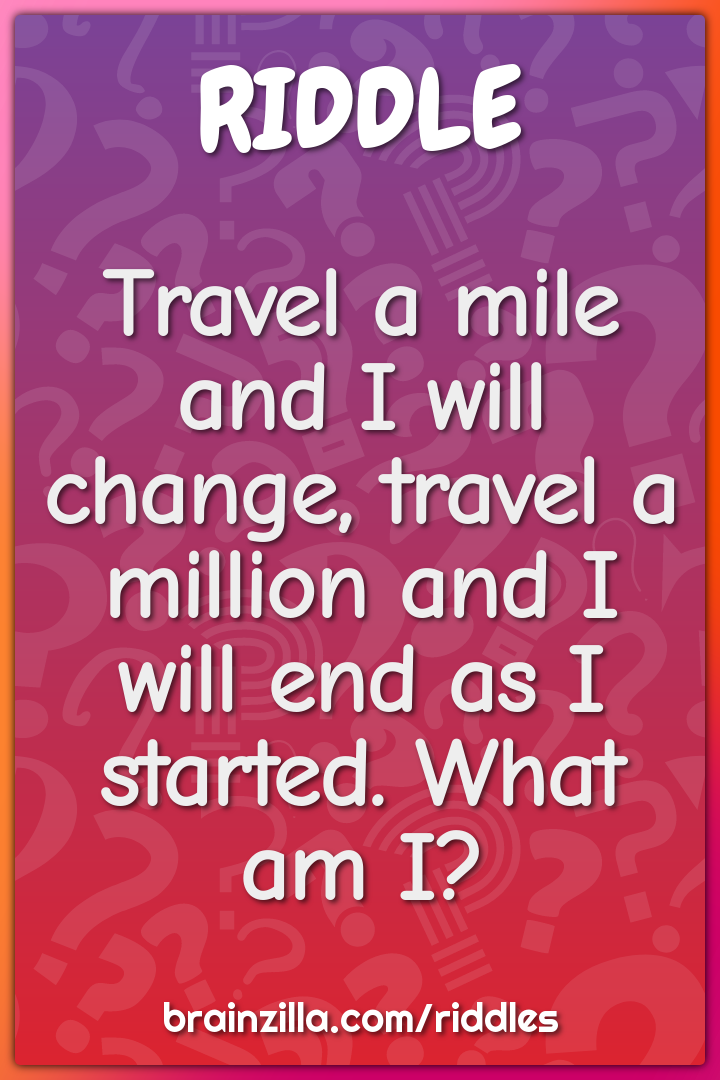 Travel a mile and I will change, travel a million and I will end as I...