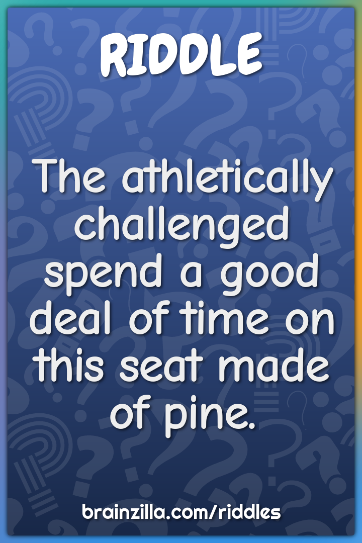 The athletically challenged spend a good deal of time on this seat...