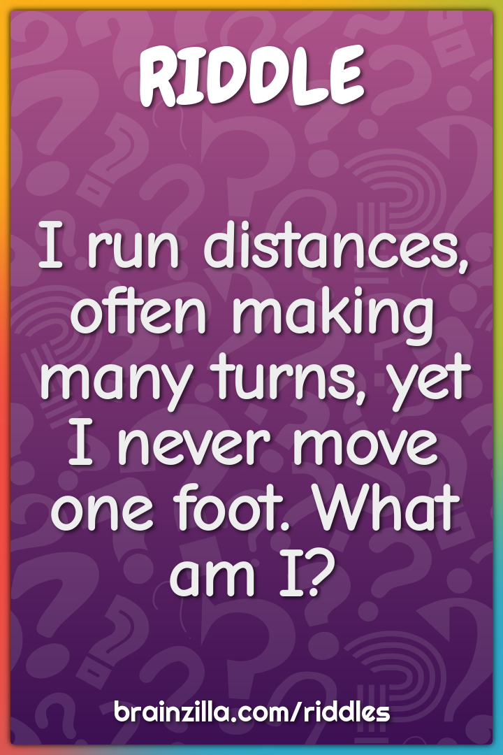 I run distances, often making many turns, yet I never move one foot....