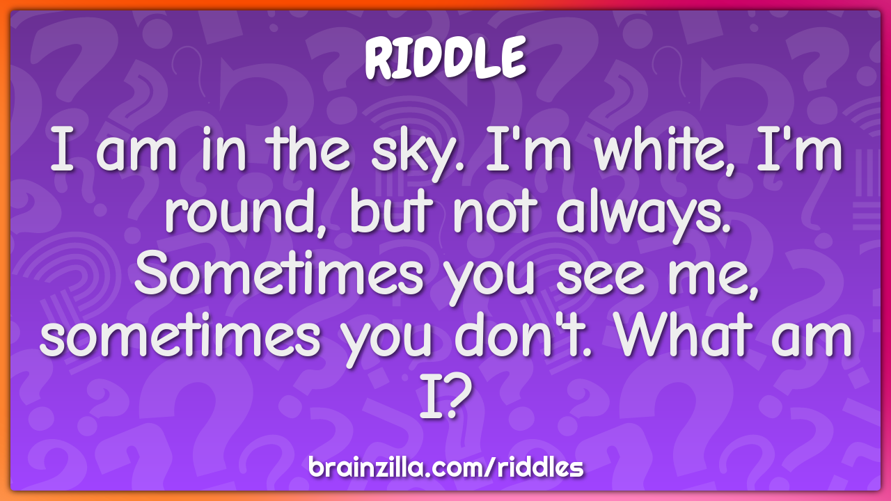 I am in the sky. I'm white, I'm round, but not always. Sometimes you...