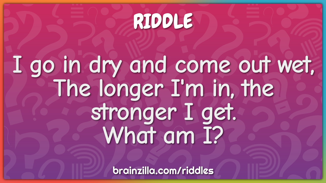 I go in dry and come out wet, The longer I'm in, the stronger I get. -  Riddle & Answer - Brainzilla