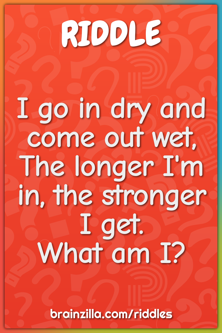 I go in dry and come out wet,  The longer I'm in, the stronger I get....