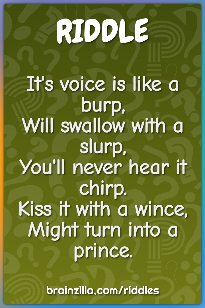 It's voice is like a burp,  Will swallow with a slurp,  You'll never...