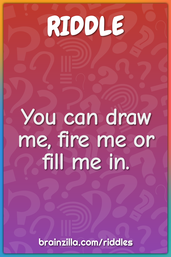 You can draw me, fire me or fill me in.