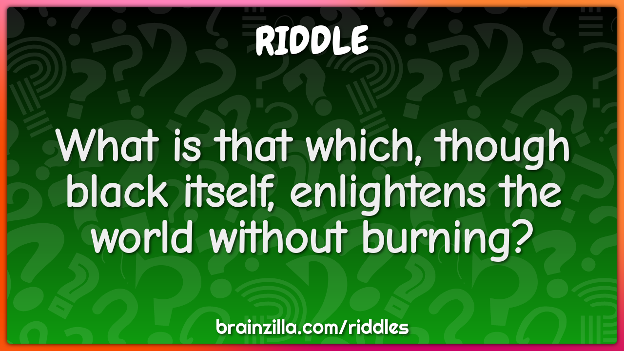 What is that which, though black itself, enlightens the world without...