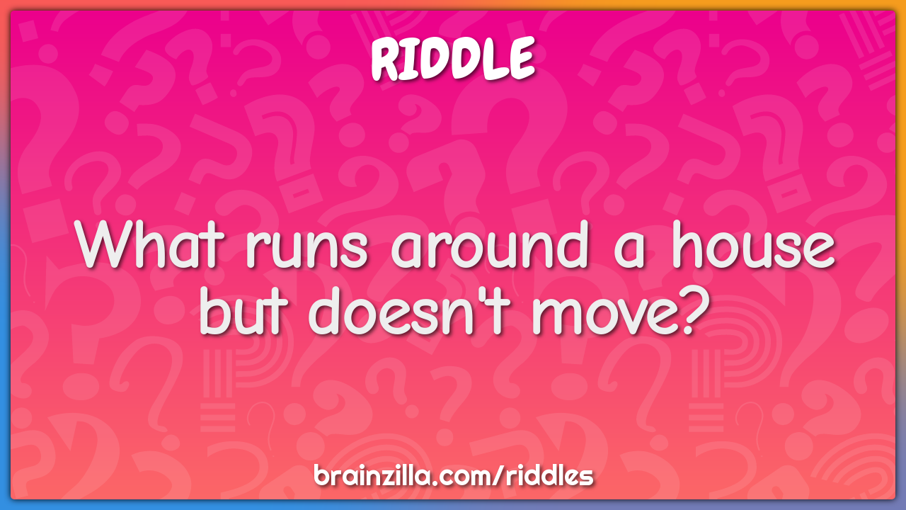 What runs around a house but doesn't move?