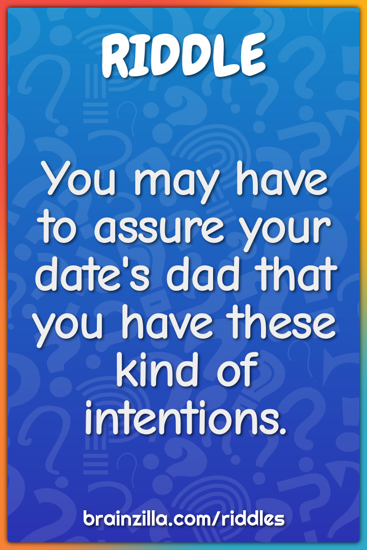 You may have to assure your date's dad that you have these kind of...