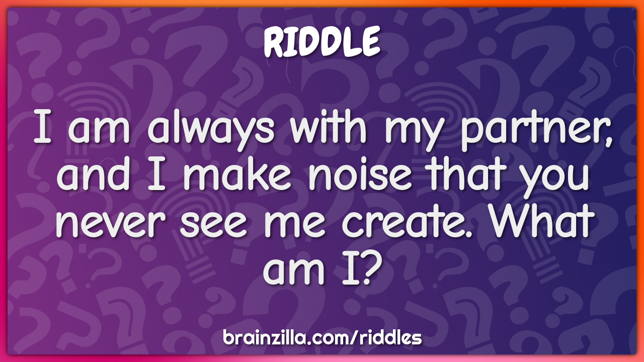 I am always with my partner, and I make noise that you never see me...