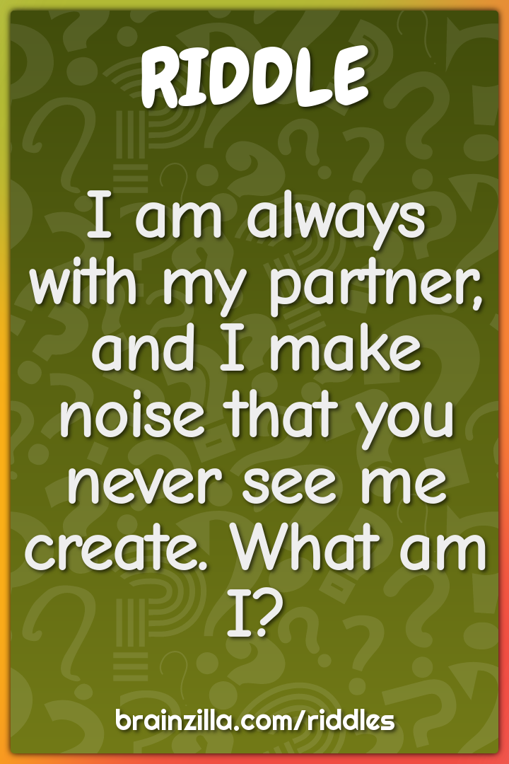 I am always with my partner, and I make noise that you never see me...