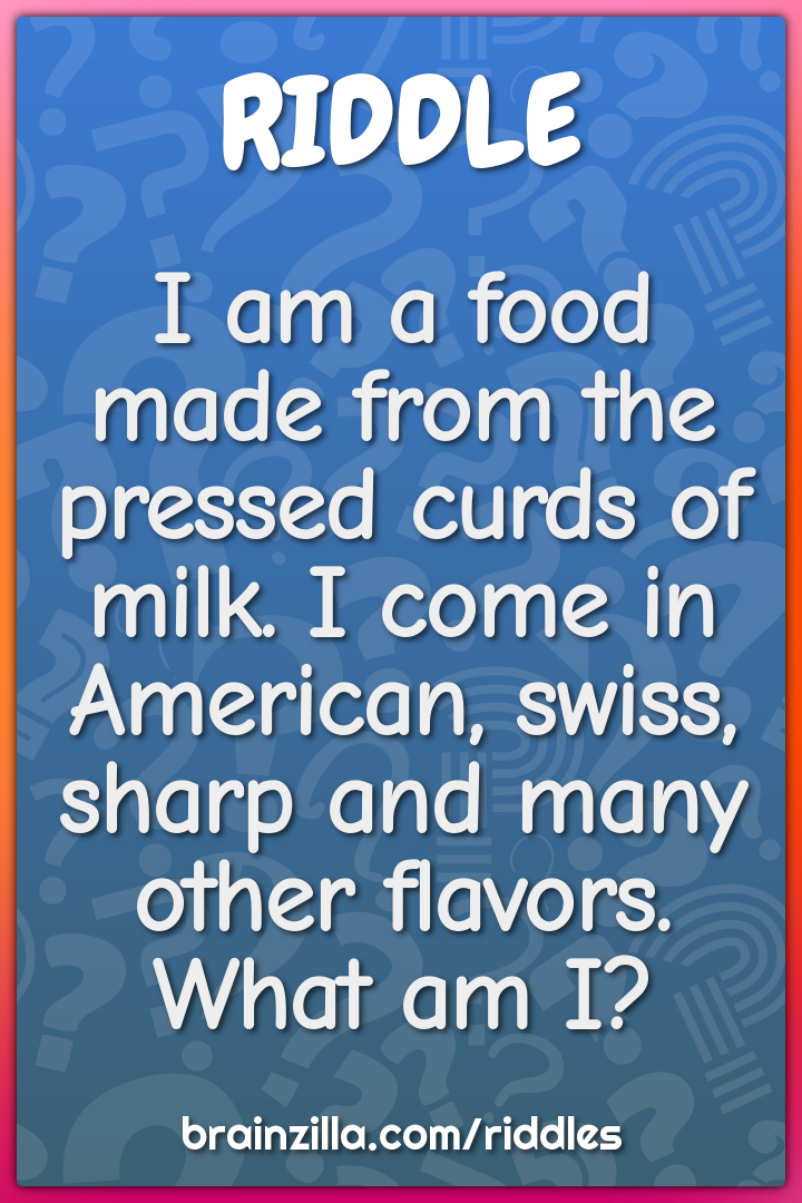 I am a food made from the pressed curds of milk. I come in American,...