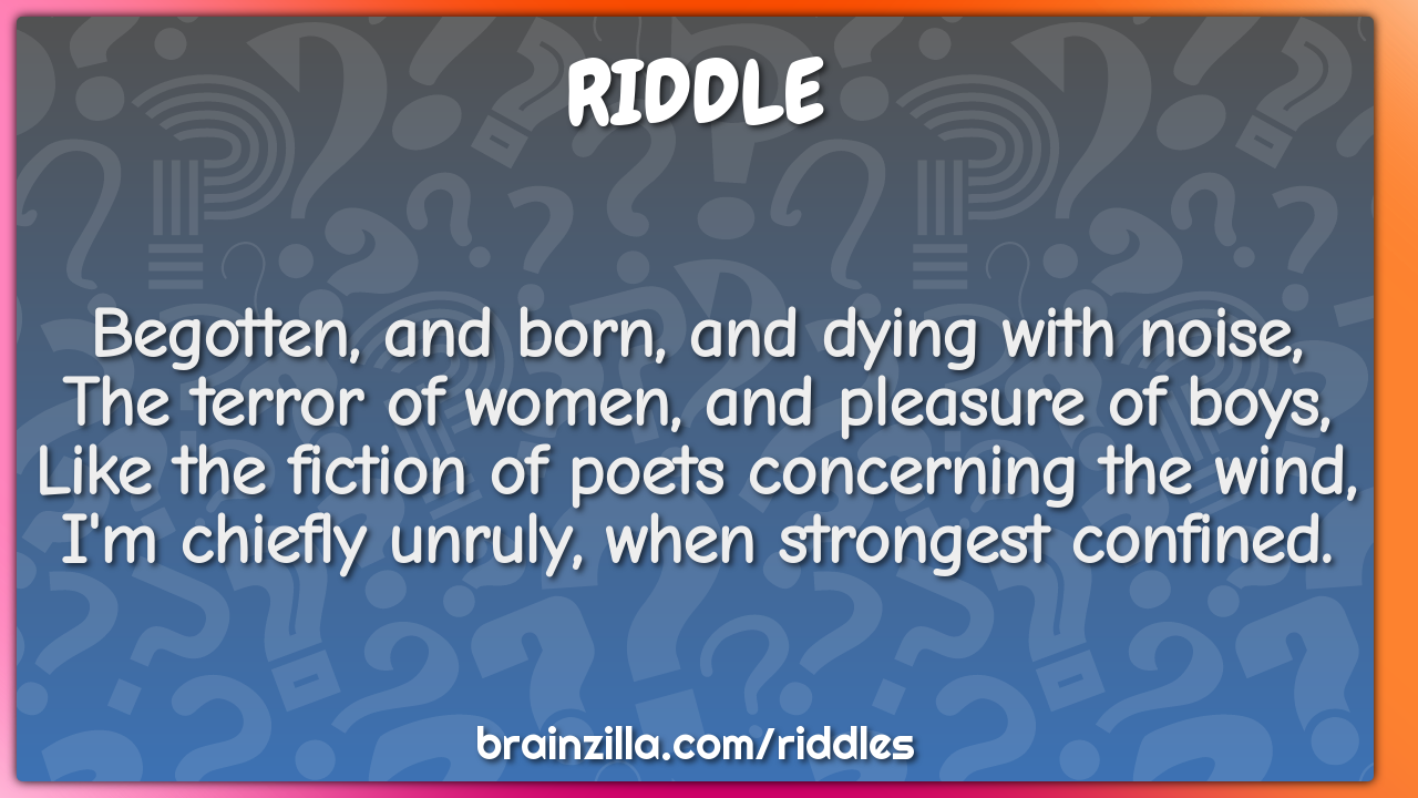 Begotten, and born, and dying with noise,  The terror of women, and...