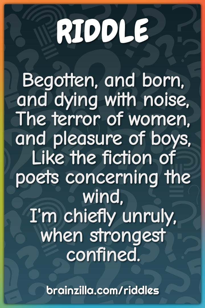 Begotten, and born, and dying with noise,  The terror of women, and...