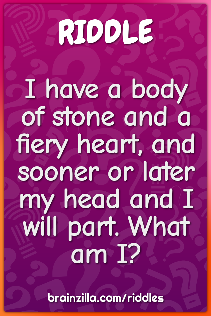 I have a body of stone and a fiery heart, and sooner or later my head...