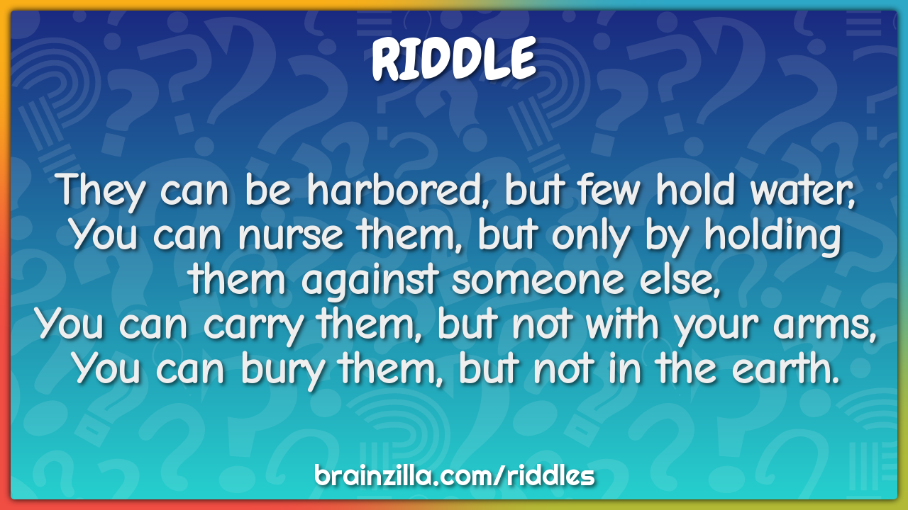 They can be harbored, but few hold water,  You can nurse them, but...