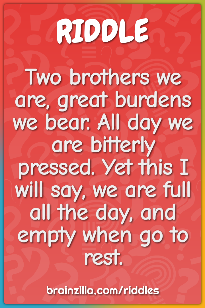 Two brothers we are, great burdens we bear. All day we are bitterly...