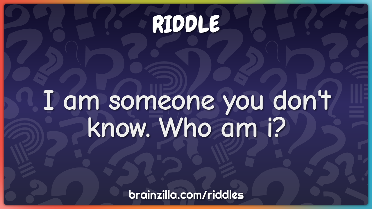 I am someone you don't know. Who am i?