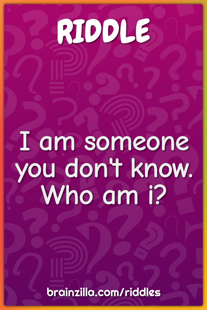 I am someone you don't know. Who am i?