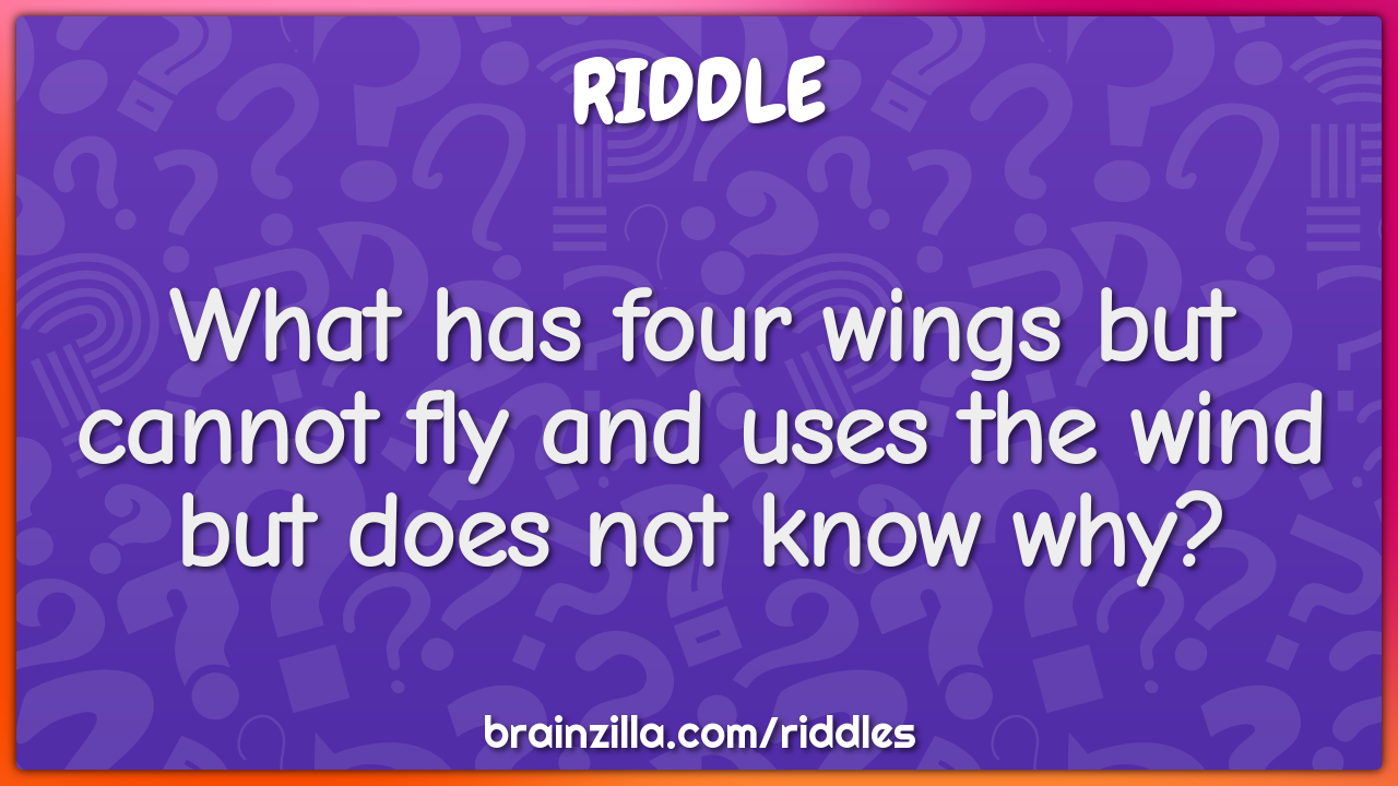 What has four wings but cannot fly and uses the wind but does not know...