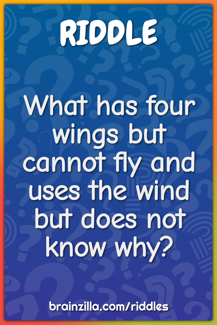 What has four wings but cannot fly and uses the wind but does not know...