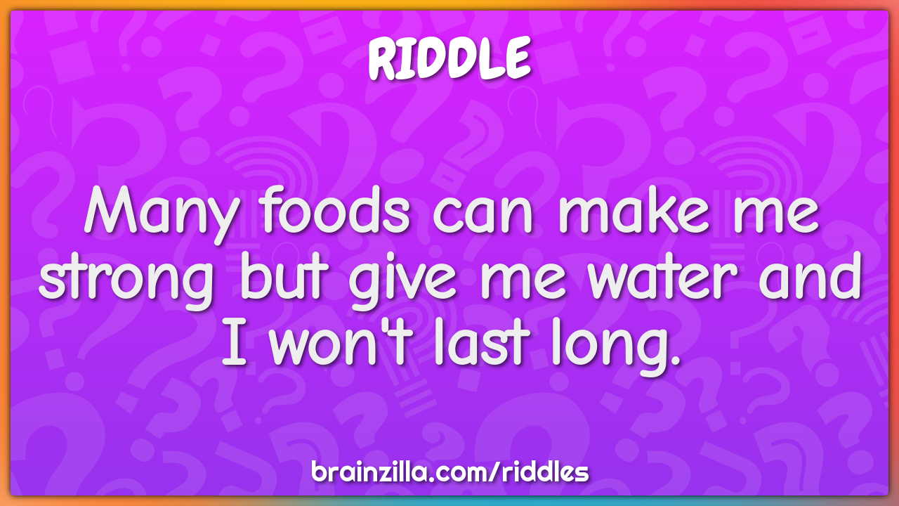 Many foods can make me strong but give me water and I won't last long.
