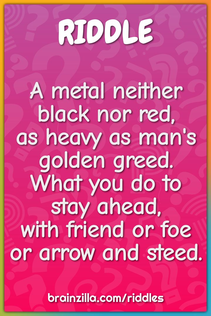 A metal neither black nor red,  as heavy as man's golden greed.  What...