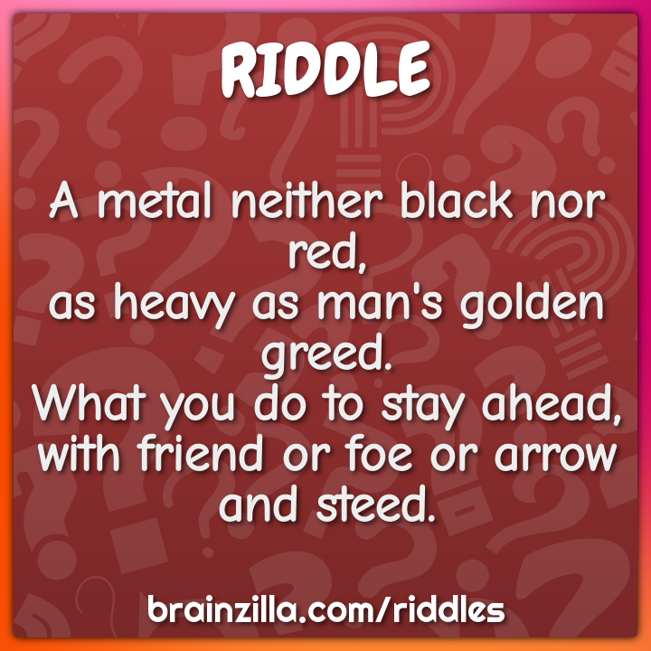A metal neither black nor red,  as heavy as man's golden greed.  What...