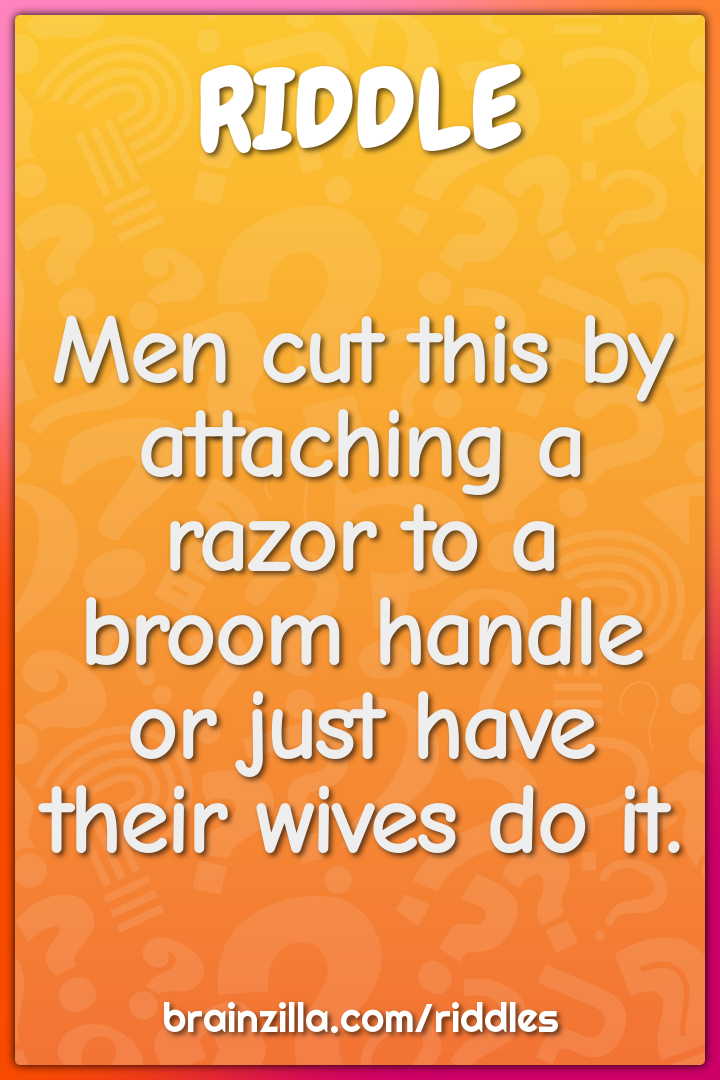 Men cut this by attaching a razor to a broom handle or just have their...
