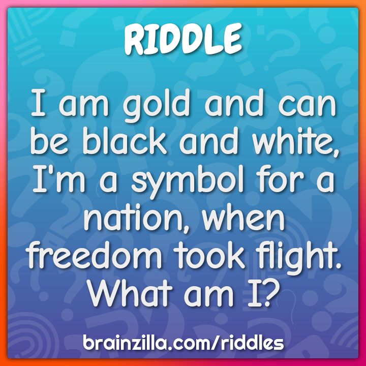 I am gold and can be black and white, I'm a symbol for a nation, when...