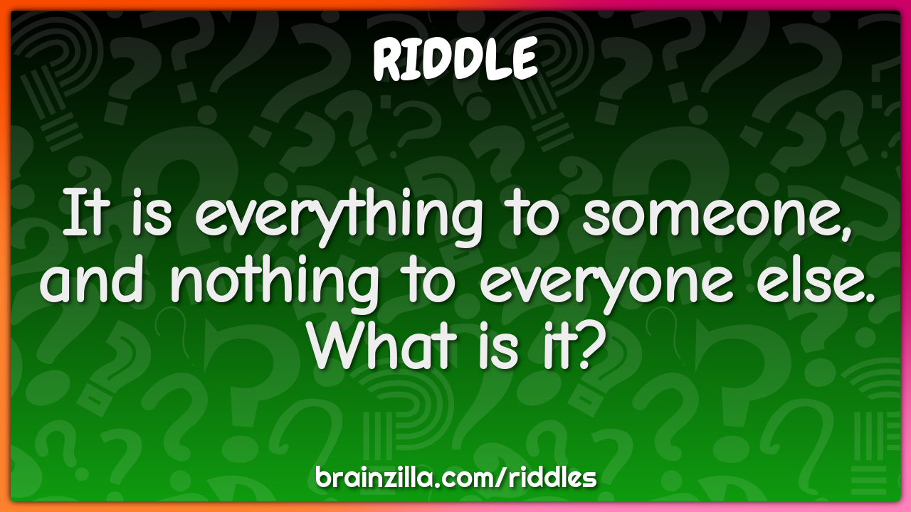 It is everything to someone, and nothing to everyone else. What is it?