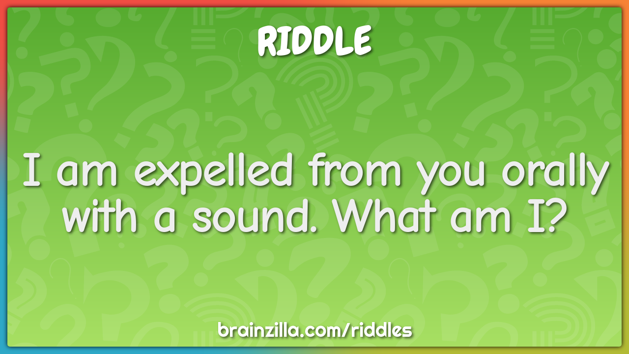 I am expelled from you orally with a sound. What am I?