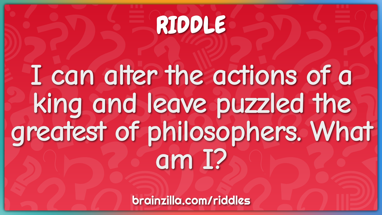 I can alter the actions of a king and leave puzzled the greatest of...