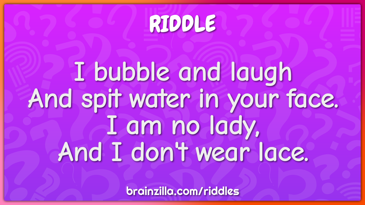 I bubble and laugh  And spit water in your face.  I am no lady,  And I...
