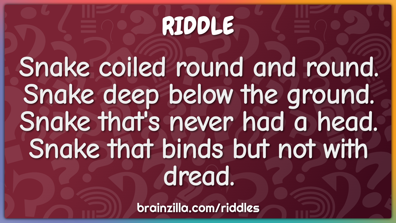 Snake coiled round and round.  Snake deep below the ground.  Snake...