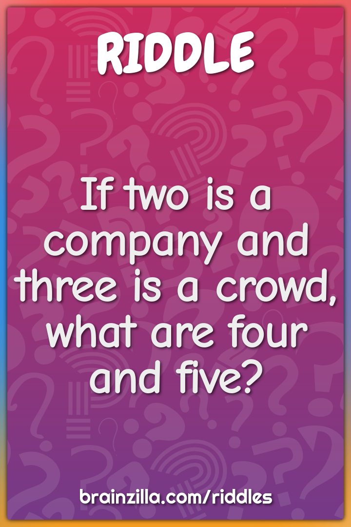 If two is a company and three is a crowd, what are four and five?