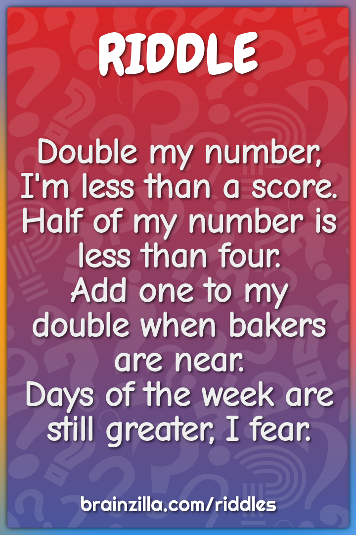 Double my number, I'm less than a score.  Half of my number is less...