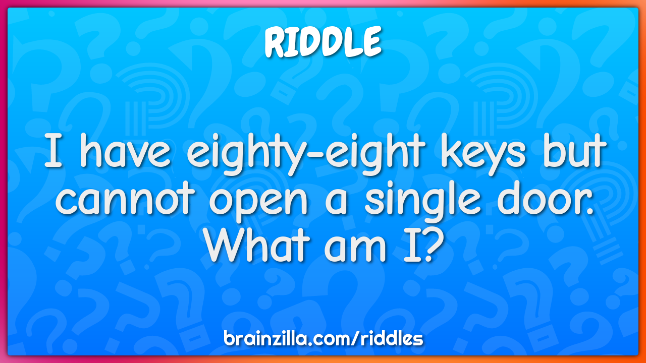 I have eighty-eight keys but cannot open a single door. What am I?