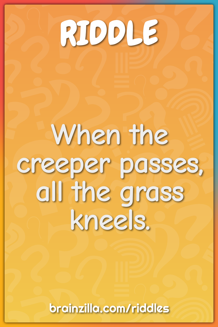 When the creeper passes, all the grass kneels.