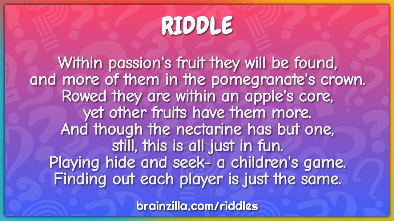Within passion's fruit they will be found,  and more of them in the...