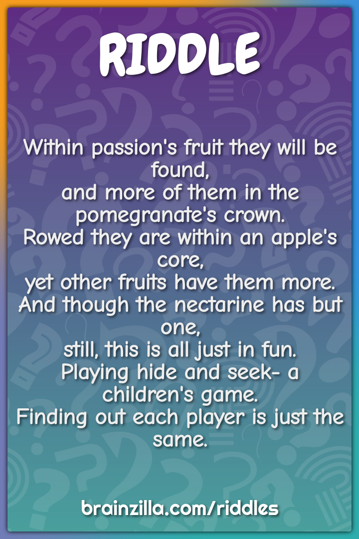 Within passion's fruit they will be found,  and more of them in the...