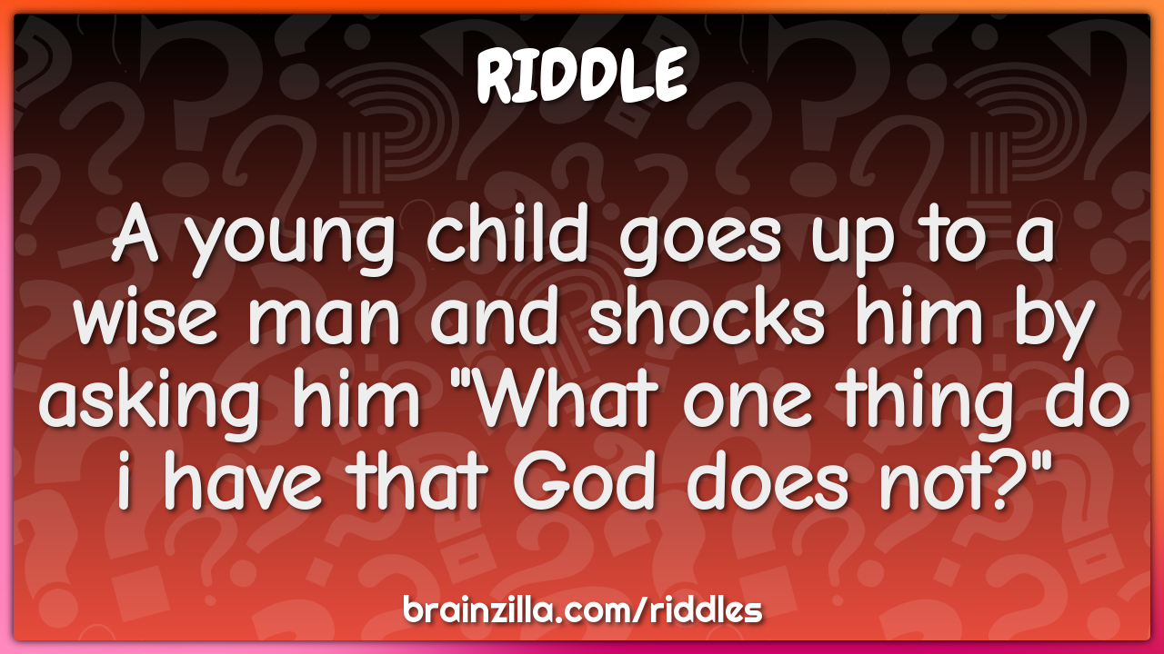 A young child goes up to a wise man and shocks him by asking him "What...