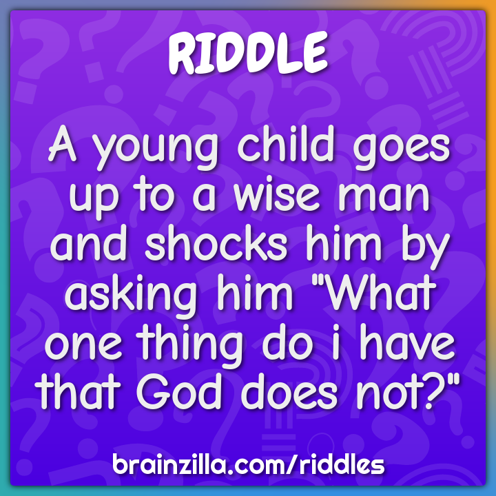 A young child goes up to a wise man and shocks him by asking him "What...