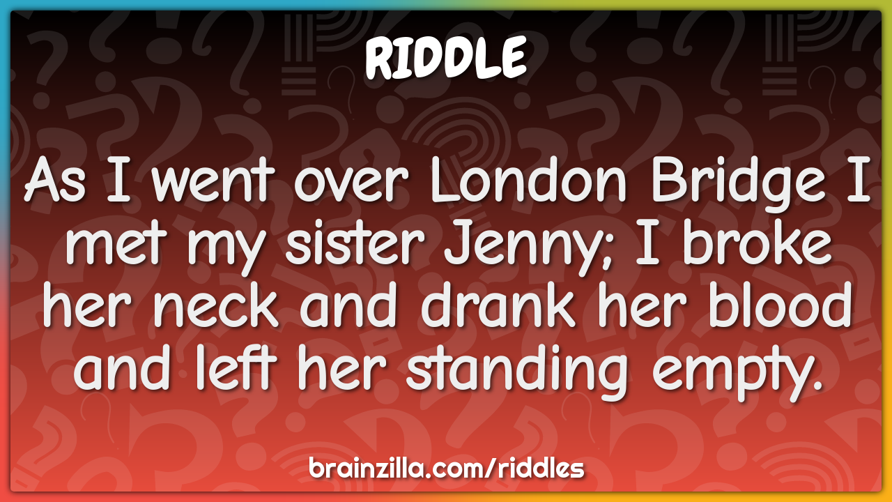 As I went over London Bridge I met my sister Jenny; I broke her neck...