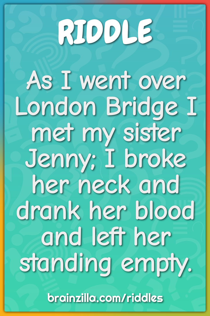 As I went over London Bridge I met my sister Jenny; I broke her neck...
