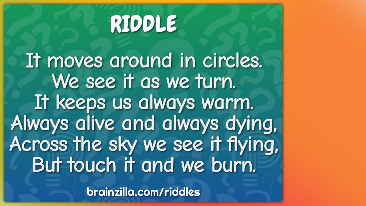 It moves around in circles.  We see it as we turn.  It keeps us always...